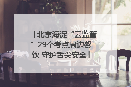 北京海淀“云监管”29个考点周边餐饮 守护舌尖安全