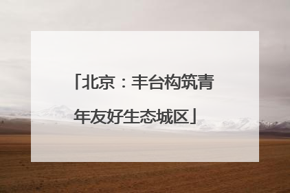 北京：丰台构筑青年友好生态城区