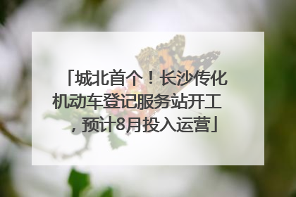 城北首个！长沙传化机动车登记服务站开工，预计8月投入运营