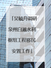 吴毓舟调研泉州白濑水利枢纽工程移民安置工作