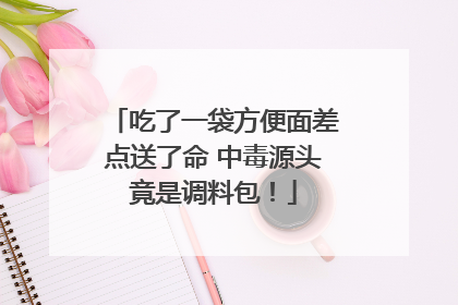 吃了一袋方便面差点送了命 中毒源头竟是调料包！