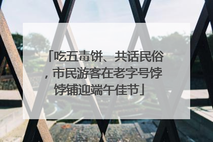 吃五毒饼、共话民俗，市民游客在老字号饽饽铺迎端午佳节