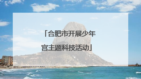 合肥市开展少年宫主题科技活动