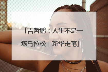 吉哲鹏：人生不是一场马拉松｜新华走笔