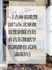 吉林省歌舞团与东北亚教育集团联合培养音乐舞蹈学院揭牌仪式圆满成功