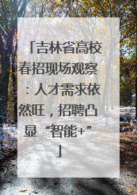 吉林省高校春招现场观察：人才需求依然旺，招聘凸显“智能+”