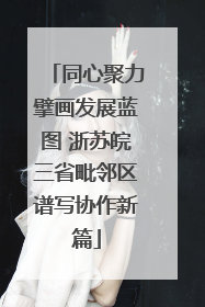 同心聚力擘画发展蓝图 浙苏皖三省毗邻区谱写协作新篇