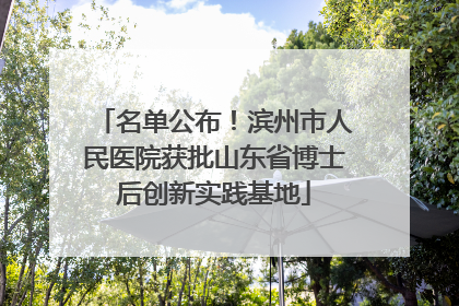 名单公布！滨州市人民医院获批山东省博士后创新实践基地