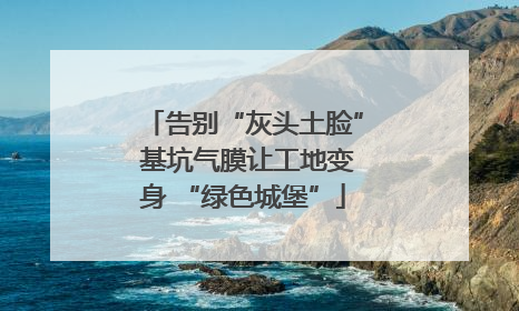 告别“灰头土脸” 基坑气膜让工地变身 “绿色城堡”