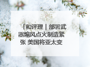 和评理｜部署武器煽风点火制造紧张 美国将亚太变成“火药桶”