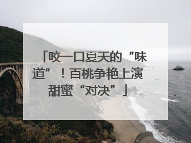 咬一口夏天的“味道”！百桃争艳上演甜蜜“对决”