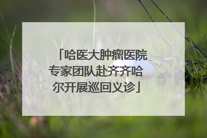 哈医大肿瘤医院专家团队赴齐齐哈尔开展巡回义诊