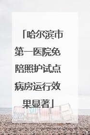 哈尔滨市第一医院免陪照护试点病房运行效果显著
