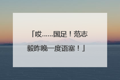 哎……国足！范志毅昨晚一度语塞！