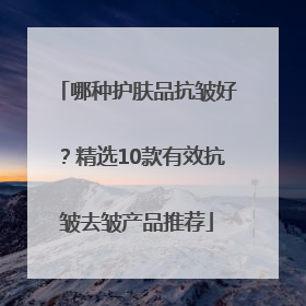 哪种护肤品抗皱好？精选10款有效抗皱去皱产品推荐
