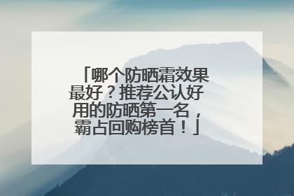 哪个防晒霜效果最好？推荐公认好用的防晒第一名，霸占回购榜首！