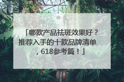 哪款产品祛斑效果好？推荐入手的十款品牌清单，618参考篇！