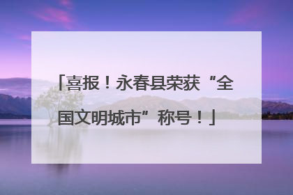 喜报！永春县荣获“全国文明城市”称号！