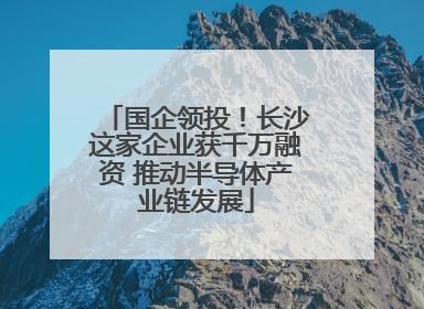 国企领投！长沙这家企业获千万融资 推动半导体产业链发展