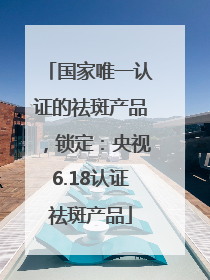 国家唯一认证的祛斑产品，锁定：央视6.18认证祛斑产品