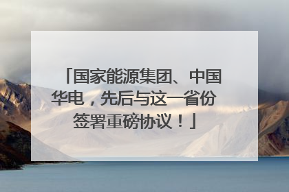 国家能源集团、中国华电，先后与这一省份签署重磅协议！