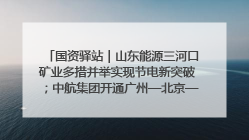 国资驿站｜山东能源三河口矿业多措并举实现节电新突破；中航集团开通广州—北京—格拉斯哥全货机航线