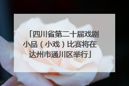 四川省第二十届戏剧小品（小戏）比赛将在达州市通川区举行