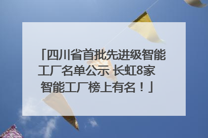 四川省首批先进级智能工厂名单公示 长虹8家智能工厂榜上有名！