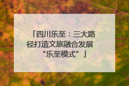 四川乐至：三大路径打造文旅融合发展“乐至模式”
