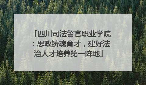 四川司法警官职业学院：思政铸魂育才，建好法治人才培养第一阵地