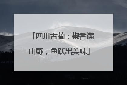 四川古蔺：椒香满山野，鱼跃出美味