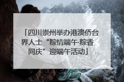 四川崇州举办港澳侨台界人士“粽情端午·粽香同庆”迎端午活动