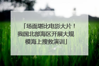 场面堪比电影大片！我国北部海区开展大规模海上搜救演训