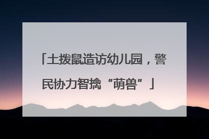 土拨鼠造访幼儿园，警民协力智擒“萌兽”