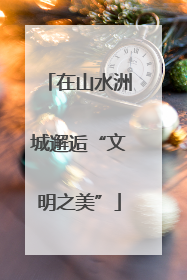 在山水洲城邂逅“文明之美”