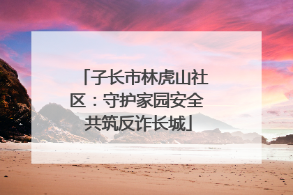 子长市林虎山社区：守护家园安全 共筑反诈长城