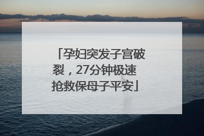 孕妇突发子宫破裂，27分钟极速抢救保母子平安