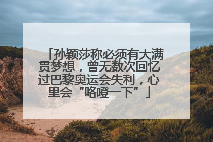 孙颖莎称必须有大满贯梦想，曾无数次回忆过巴黎奥运会失利，心里会“咯噔一下”