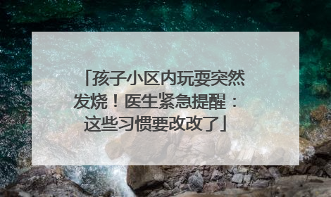 孩子小区内玩耍突然发烧！医生紧急提醒：这些习惯要改改了