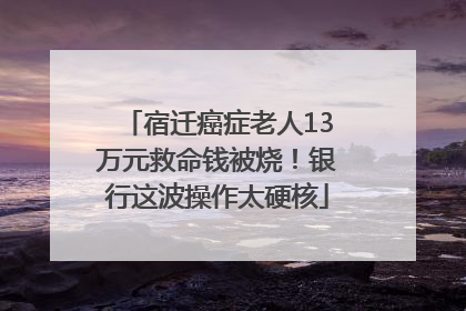宿迁癌症老人13万元救命钱被烧！银行这波操作太硬核