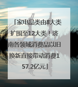 家电品类由8大类扩围至12大类！济南各领域消费品以旧换新直接带动消费157.2亿元
