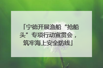 宁德开展渔船“抢船头”专项行动宣贯会，筑牢海上安全防线