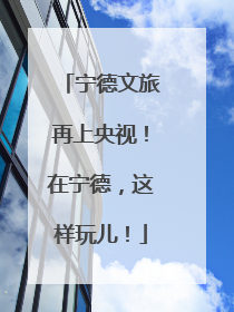 宁德文旅再上央视！在宁德，这样玩儿！