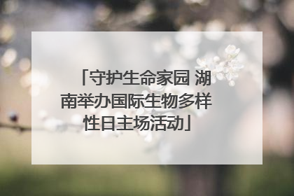 守护生命家园 湖南举办国际生物多样性日主场活动