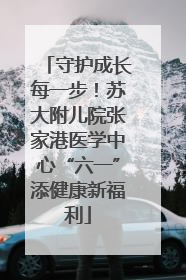 守护成长每一步！苏大附儿院张家港医学中心“六一”添健康新福利