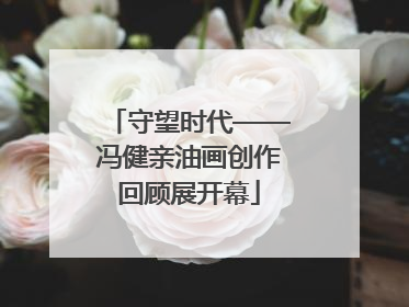 守望时代——冯健亲油画创作回顾展开幕