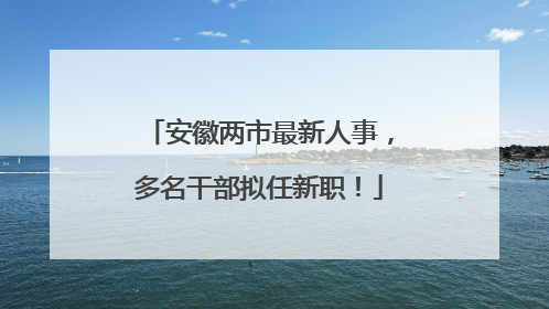 安徽两市最新人事，多名干部拟任新职！