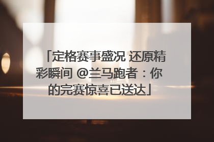 定格赛事盛况 还原精彩瞬间 @兰马跑者：你的完赛惊喜已送达
