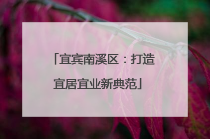 宜宾南溪区：打造宜居宜业新典范