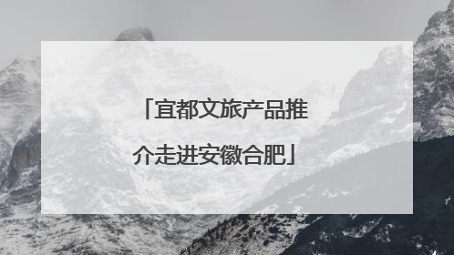 宜都文旅产品推介走进安徽合肥